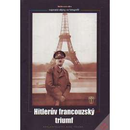 Hitlerův francouzský triumf (edice: Vojenské dějiny ve fotografii) [Adolf Hitler, druhá světová válka, pád Francie]